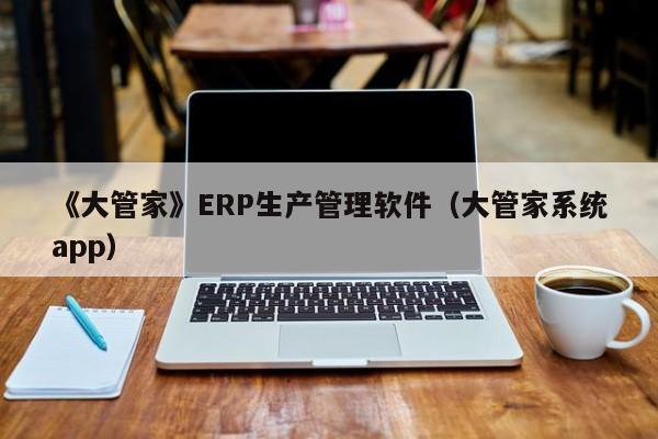 《大管家》ERP生产管理软件（大管家系统app）