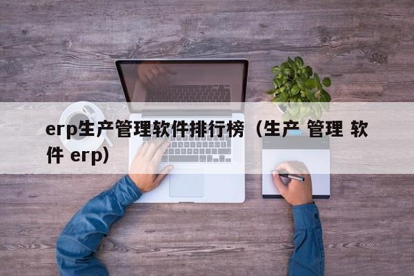 erp生产管理软件排行榜（生产 管理 软件 erp）