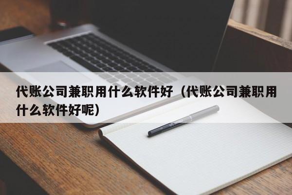 代账公司兼职用什么软件好（代账公司兼职用什么软件好呢）