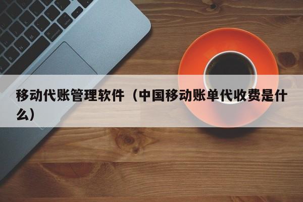 移动代账管理软件（中国移动账单代收费是什么）