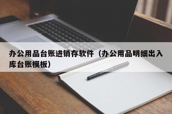 办公用品台账进销存软件（办公用品明细出入库台账模板）