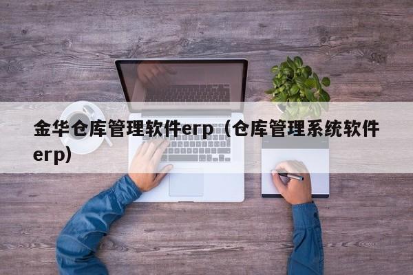 金华仓库管理软件erp（仓库管理系统软件erp）