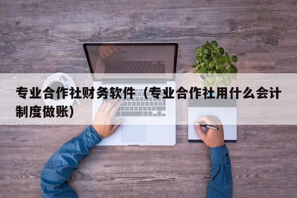 专业合作社财务软件（专业合作社用什么会计制度做账）