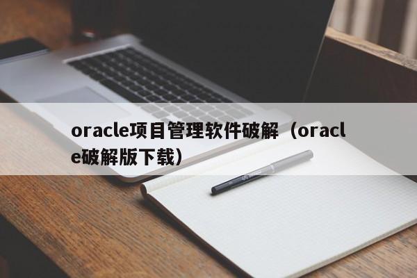 oracle项目管理软件破解（oracle破解版下载）