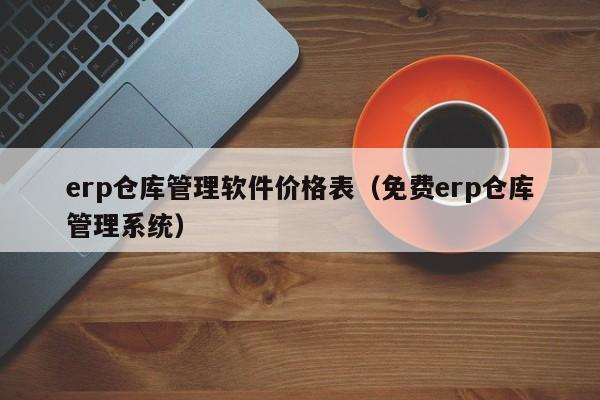 erp仓库管理软件价格表（免费erp仓库管理系统）