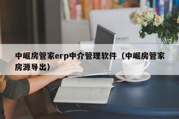 中崛房管家erp中介管理软件（中崛房管家房源导出）