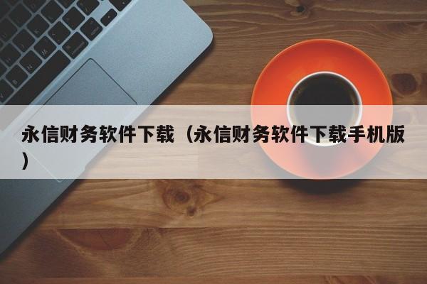 永信财务软件下载（永信财务软件下载手机版）