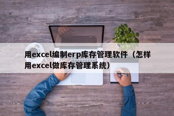 用excel编制erp库存管理软件（怎样用excel做库存管理系统）