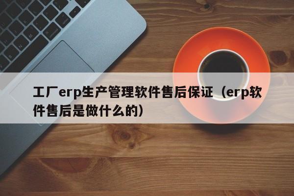 工厂erp生产管理软件售后保证（erp软件售后是做什么的）