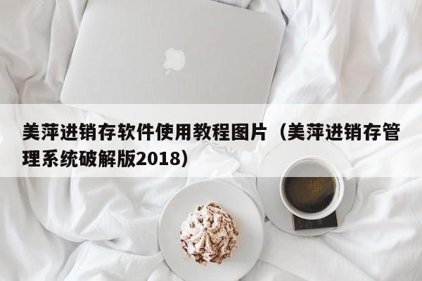 美萍进销存软件使用教程图片（美萍进销存管理系统破解版2018）