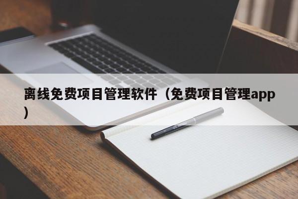 离线免费项目管理软件（免费项目管理app）