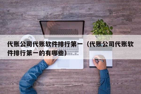 代账公司代账软件排行第一（代账公司代账软件排行第一的有哪些）