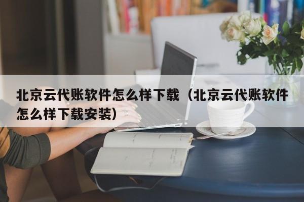 北京云代账软件怎么样下载（北京云代账软件怎么样下载安装）