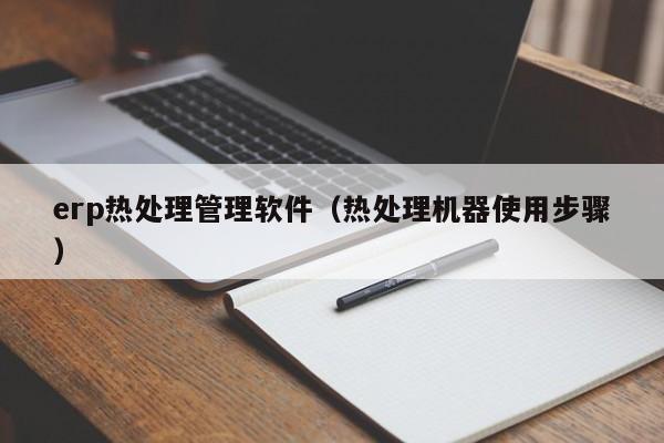 erp热处理管理软件（热处理机器使用步骤）