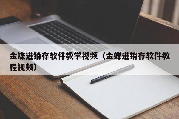 金蝶进销存软件教学视频（金蝶进销存软件教程视频）