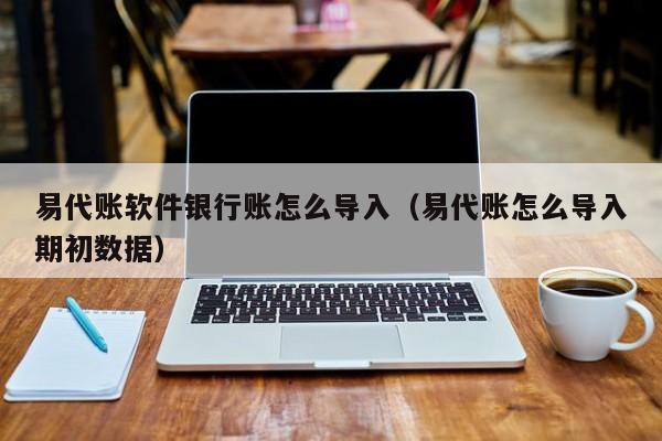 易代账软件银行账怎么导入（易代账怎么导入期初数据）