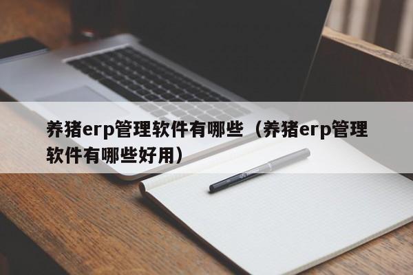 养猪erp管理软件有哪些（养猪erp管理软件有哪些好用）