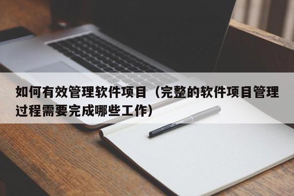 如何有效管理软件项目（完整的软件项目管理过程需要完成哪些工作）