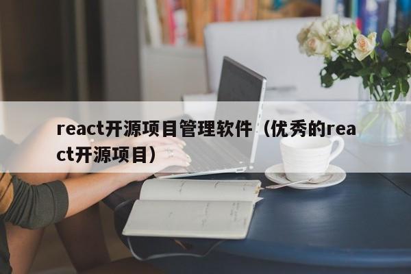 react开源项目管理软件（优秀的react开源项目）