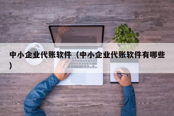 中小企业代账软件（中小企业代账软件有哪些）