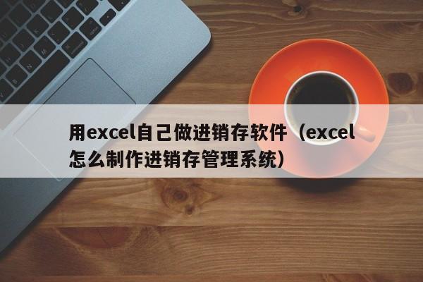 用excel自己做进销存软件（excel怎么制作进销存管理系统）