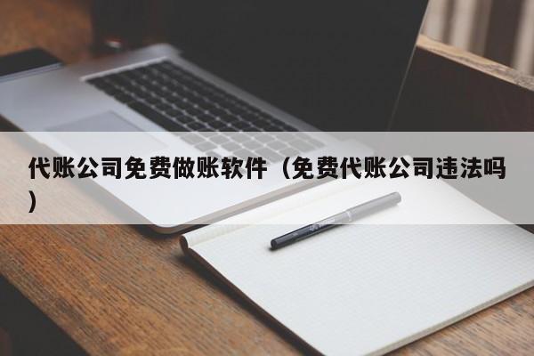 代账公司免费做账软件（免费代账公司违法吗）