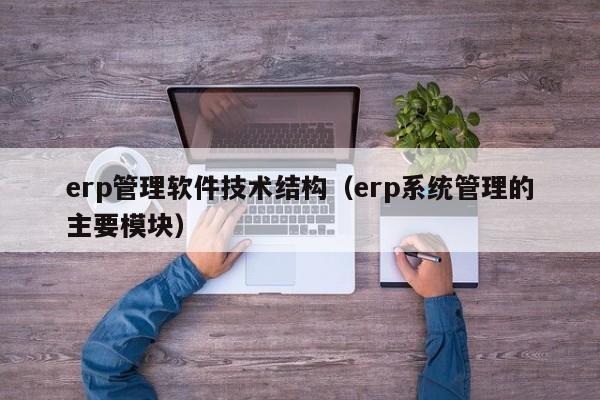 erp管理软件技术结构（erp系统管理的主要模块）