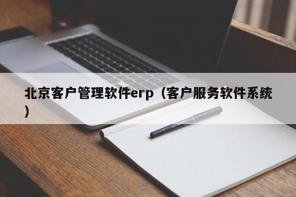 北京客户管理软件erp（客户服务软件系统）