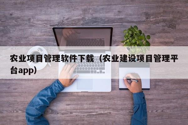 农业项目管理软件下载（农业建设项目管理平台app）