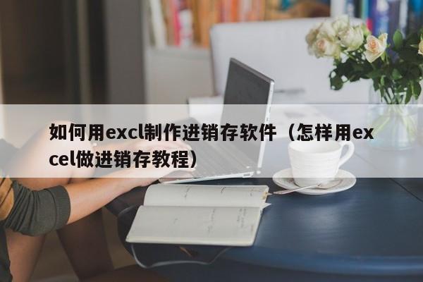 如何用excl制作进销存软件（怎样用excel做进销存教程）