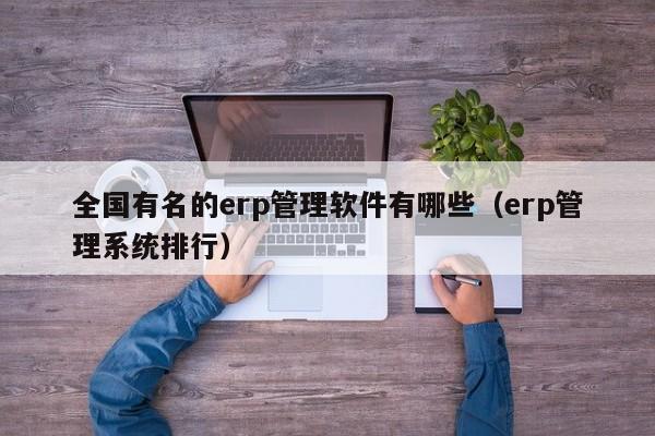 全国有名的erp管理软件有哪些（erp管理系统排行）