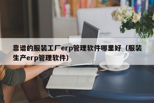 靠谱的服装工厂erp管理软件哪里好（服装生产erp管理软件）