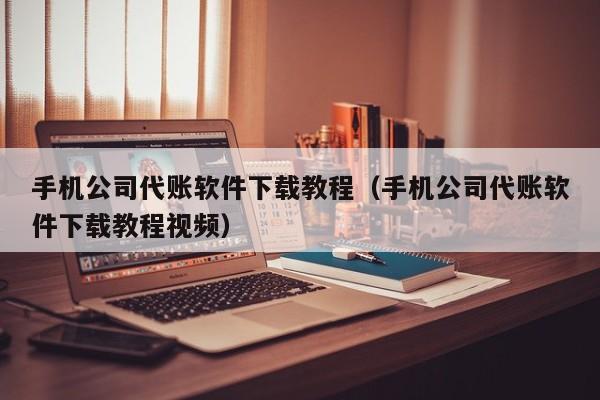 手机公司代账软件下载教程（手机公司代账软件下载教程视频）