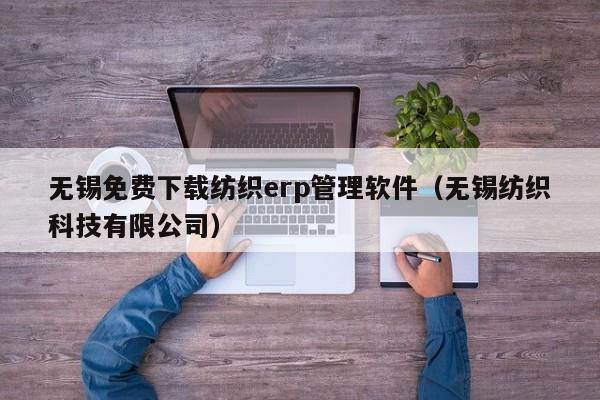 无锡免费下载纺织erp管理软件（无锡纺织科技有限公司）