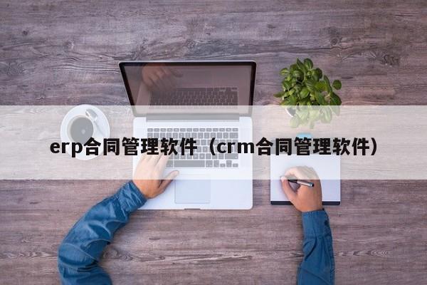 erp合同管理软件（crm合同管理软件）