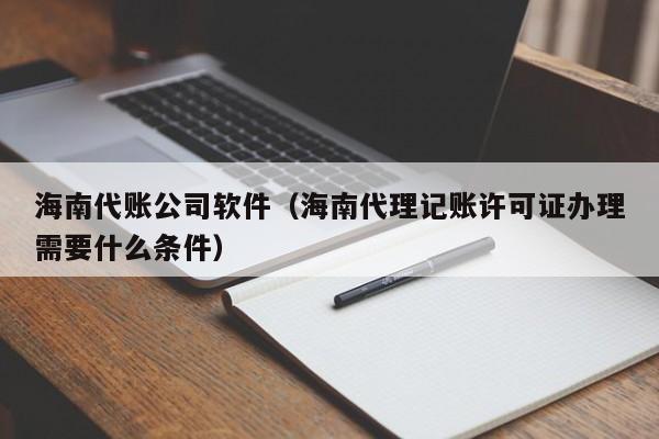 海南代账公司软件（海南代理记账许可证办理需要什么条件）