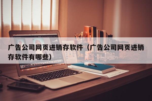 广告公司网页进销存软件（广告公司网页进销存软件有哪些）