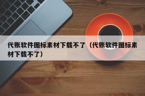 代账软件图标素材下载不了（代账软件图标素材下载不了）