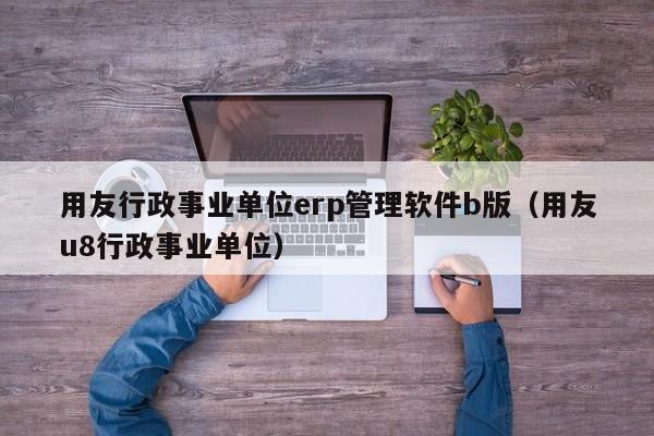 用友行政事业单位erp管理软件b版（用友u8行政事业单位）