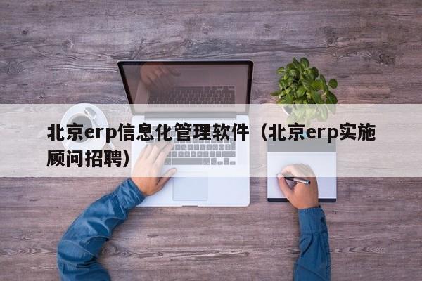 北京erp信息化管理软件（北京erp实施顾问招聘）