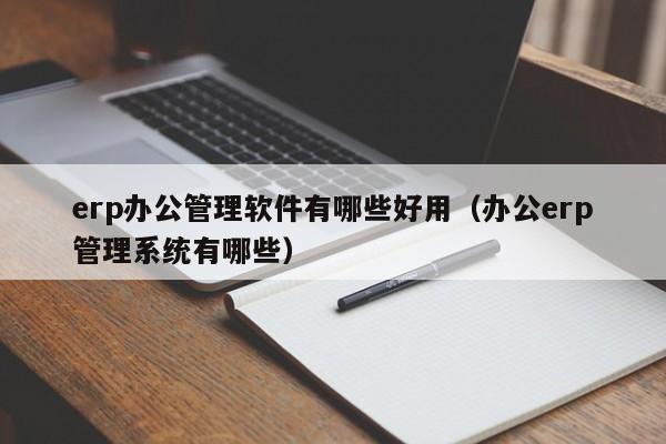 erp办公管理软件有哪些好用（办公erp管理系统有哪些）