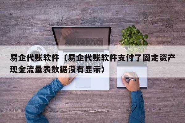 易企代账软件（易企代账软件支付了固定资产现金流量表数据没有显示）