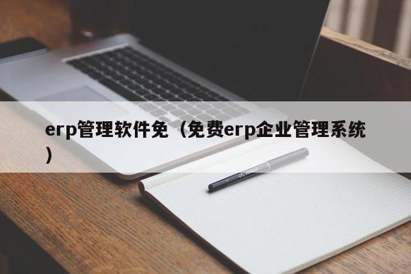 erp管理软件免（免费erp企业管理系统）