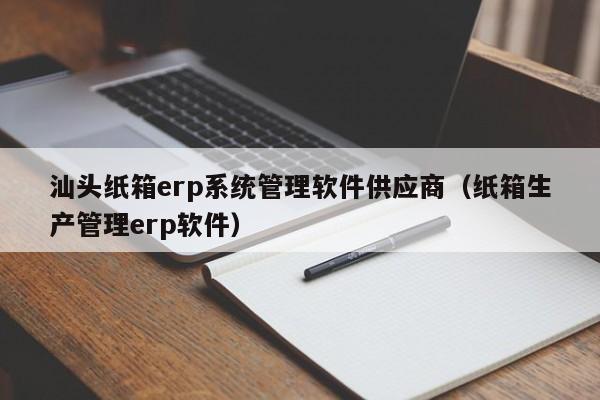 汕头纸箱erp系统管理软件供应商（纸箱生产管理erp软件）