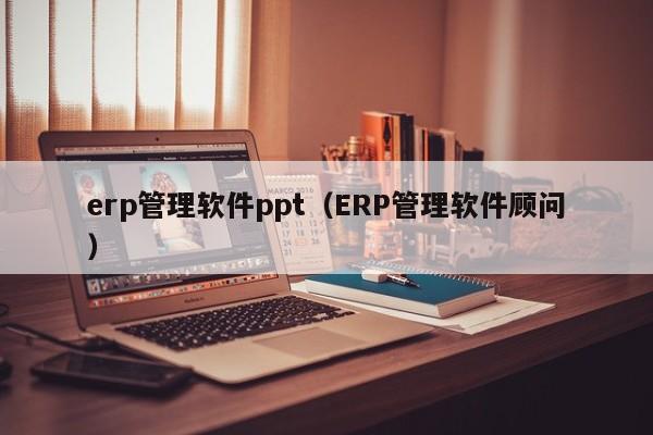 erp管理软件ppt（ERP管理软件顾问）