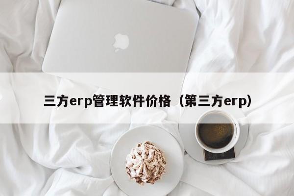 三方erp管理软件价格（第三方erp）