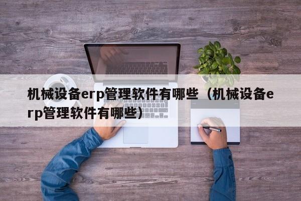 机械设备erp管理软件有哪些（机械设备erp管理软件有哪些）