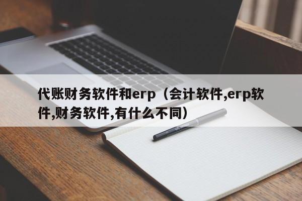 代账财务软件和erp（会计软件,erp软件,财务软件,有什么不同）