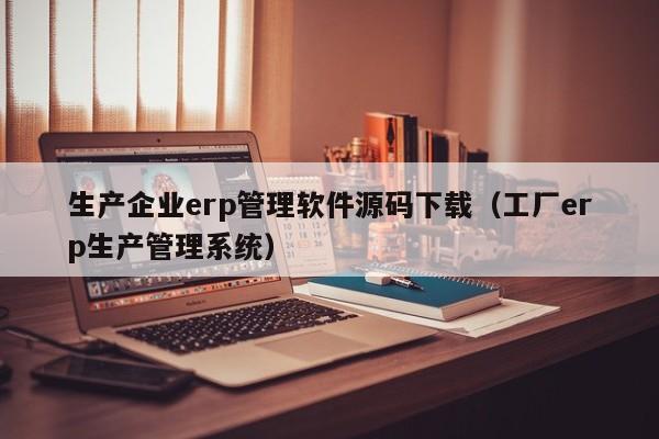 生产企业erp管理软件源码下载（工厂erp生产管理系统）