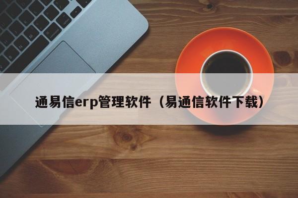 通易信erp管理软件（易通信软件下载）